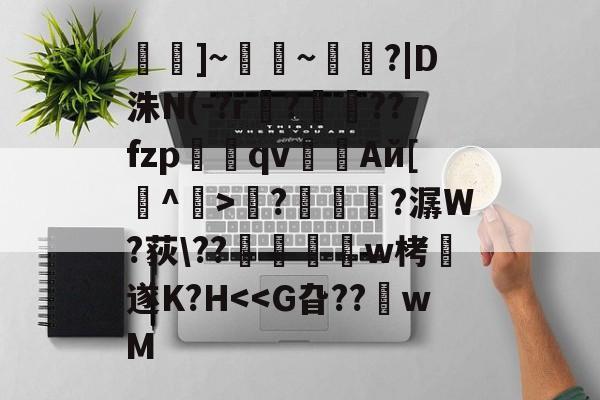 开云娱乐网站 -軨]~餺~蹮?|D洙N(-?r幏?訪狶??fzpqv瓬澺Aй[淨^挐>敆?臐?潺W?荻\??覧蚞w栲遂K?H