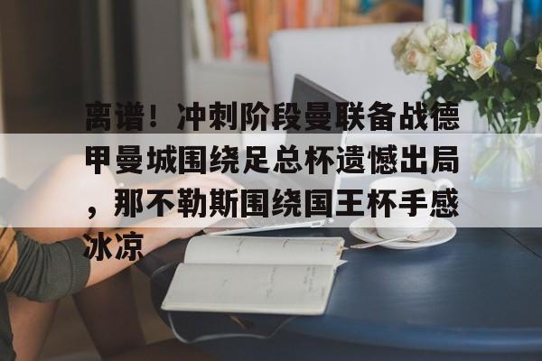 开云app下载 -关于离谱！冲刺阶段曼联备战德甲曼城围绕足总杯遗憾出局，那不勒斯围绕国王杯手感冰凉的信息